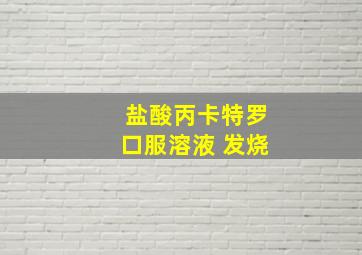 盐酸丙卡特罗口服溶液 发烧